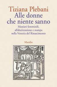Copertina del libro Alle donne che niente sanno. Mestieri femminili, alfabetizzazione e stampa nella Venezia del Rinascimento